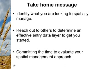 20
Take home message
• Identify what you are looking to spatially
manage.
• Reach out to others to determine an
effective entry data layer to get you
started.
• Committing the time to evaluate your
spatial management approach.
 