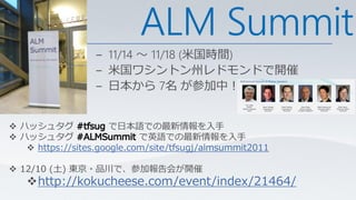 ALM Summit

 ハッシュタグ              で日本語での最新情報を入手
 ハッシュタグ                    で英語での最新情報を入手
    https://sites.google.com/site/tfsugj/almsummit2011

 12/10 (土) 東京・品川で、参加報告会が開催
   http://kokucheese.com/event/index/21464/
 