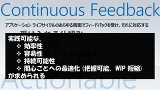 Continuous Feedback
 • 受け入れる仕組み
実践可能な、
 • 効率性
   適切な内容
 • 容易性
   意思決定できる仕組み
 • 持続可能性
   適切な把握と、実行
   関心ごとへの最適化 (把握可能、WIP 短縮)
 • 共有と連絡の仕組み
が求められる
 