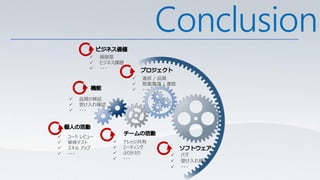 Conclusion
              貢献度
              ビジネス課題
              ・・・

                           進捗 / 品質
                           懸案事項 / 運営
                           ・・・

       品質の検証
       受け入れ確認
       ・・・




   コード レビュー
   単体テスト            ナレッジ共有
   スキル アップ          ミーティング
   ・・・              ふりかえり            バグ
                     ・・・
                                       受け入れ確認
                                       ・・・
 