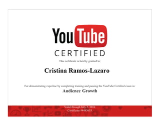 This certiﬁcate is hereby granted to:
Cristina Ramos-Lazaro
For demonstrating expertise by completing training and passing the YouTube Certiﬁed exam in:
Audience Growth
Valid through July 2, 2016
Certificate #4483653
 