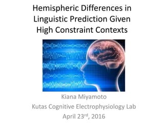 Hemispheric Differences in
Linguistic Prediction Given
High Constraint Contexts
Kiana Miyamoto
Kutas Cognitive Electrophysiology Lab
April 23rd, 2016
 