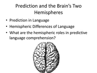 Prediction and the Brain’s Two
Hemispheres
• Prediction in Language
• Hemispheric Differences of Language
• What are the hemispheric roles in predictive
language comprehension?
 