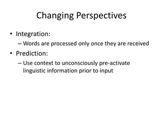 Changing Perspectives
• Integration:
– Words are processed only once they are received
• Prediction:
– Use context to unconsciously pre-activate
linguistic information prior to input
 