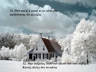 31. Όσο καλή ή κακή κι αν είναι μια
κατάσταση, θα αλλάξει.




         32. Μην παίρνεις τόσο τον εαυτό σου στα σοβαρά.
         Κανείς άλλος δεν το κάνει.
 