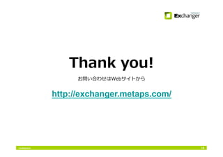 Conﬁdential 18
Thank you!
お問い合わせはWebサイトから
http://exchanger.metaps.com/	
 