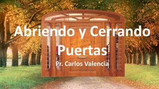 Abriendo y Cerrando 
Puertas 
Pr. Carlos Valencia 
 