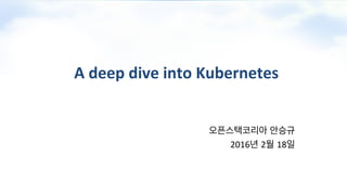 A	deep	dive	into	Kubernetes
오픈스택코리아 안승규	
2016년 2월 18일		
 