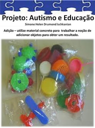 Adição – utilize material concreto para trabalhar a noção de
adicionar objetos para obter um resultado.
 