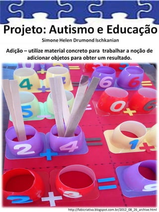 Adição – utilize material concreto para trabalhar a noção de
adicionar objetos para obter um resultado.
http://fabicriativa.blogspot.com.br/2012_08_26_archive.html
 