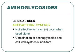 AMINOGLYCOSIDES

 CLINICAL USES
 ANTIBACTERIAL SYNERGY
  Not effective for gram (+) cocci when

   used alone
  Combination of aminoglycoside and

   cell wall synthesis inhibitors
 