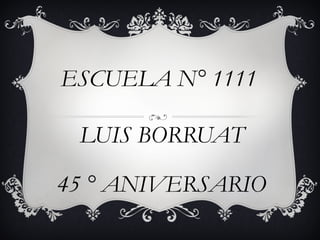 ESCUELA N° 1111

 LUIS BORRUAT

45 ° ANIVERSARIO
 