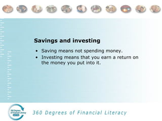 Savings and investing
• Saving means not spending money.
• Investing means that you earn a return on
the money you put into it.
 