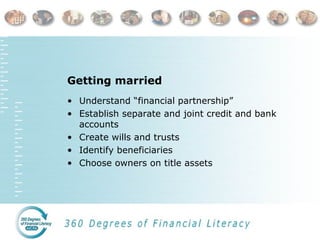 Getting married
• Understand “financial partnership”
• Establish separate and joint credit and bank
accounts
• Create wills and trusts
• Identify beneficiaries
• Choose owners on title assets
 