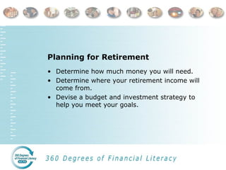Planning for Retirement
• Determine how much money you will need.
• Determine where your retirement income will
come from.
• Devise a budget and investment strategy to
help you meet your goals.
 