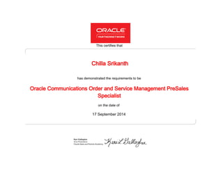 has demonstrated the requirements to be
This certifies that
on the date of
17 September 2014
Oracle Communications Order and Service Management PreSales
Specialist
Chilla Srikanth
 