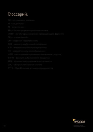 Глоссарий:
АД – артериальное давление
АС – альдостерон
АТ – ангиотензин
БРА – блокаторы рецепторов ангиотензина
иАПФ – ингибиторы ангиотензинпревращающего фермента
СД – сахарный диабет
СН – сердечная недостаточность
СКФ – скорость клубочковой фильтрации
МКР – минералокортикоидные рецепторы
НК – недостаточность кровообращения
НПВС – нестероидные противовоспалительные средства
ФВЛЖ – фракция выброса левого желудочка
ХСН – хроническая сердечная недостаточность
ЦНС – центральная нервная система
NYHA – Нью-Йоркская ассоциация кардиологов
32
снижаетриск,
сохраняетжизнь!
 