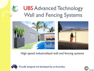 High speed industrialized wall and fencing systems
UBSUBS Advanced TechnologyAdvanced Technology
Wall and Fencing SystemsWall and Fencing Systems
1
Proudly designed and developed by an Australian
 