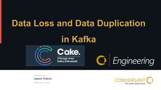 © 2015, Conversant, Inc. All rights reserved.
PRESENTED BY
November 10, 2016
Data Loss and Data Duplication
in Kafka
Jayesh Thakrar
 