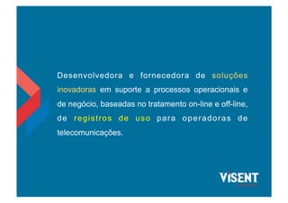 Desenvolvedora e fornecedora de soluções
inovadoras em suporte a processos operacionais e
de negócio, baseadas no tratamento on-line e off-line,
de registros de uso para operadoras de
telecomunicações.
 