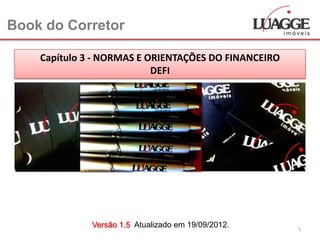 Book do Corretor

    Capítulo 3 - NORMAS E ORIENTAÇÕES DO FINANCEIRO
                           DEFI




              Versão 1.5 Atualizado em 19/09/2012.    1
 