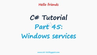 Hello friends
C# Tutorial
Part 45:
Windows services
www.siri-kt.blogspot.com
 