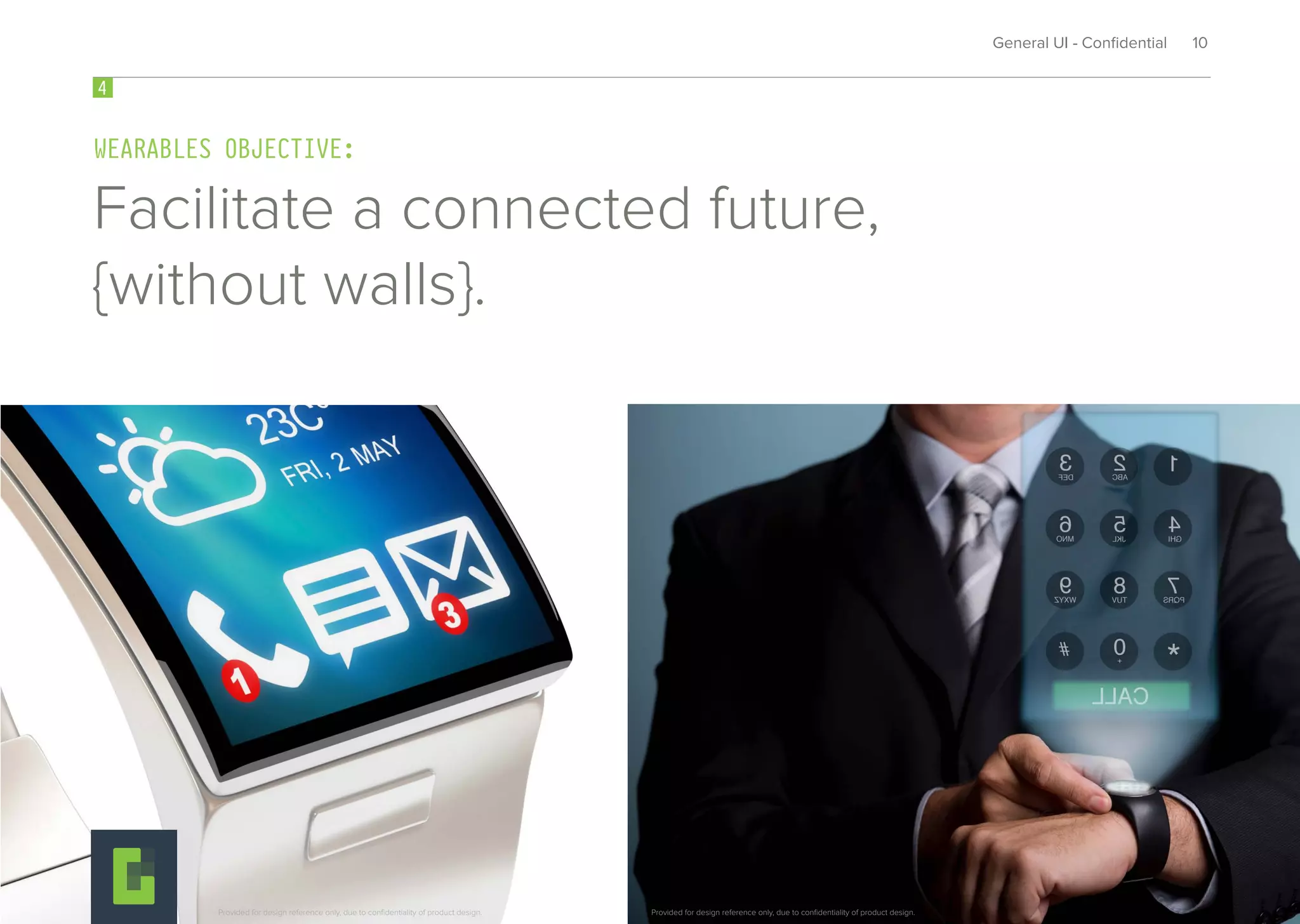 Facilitate a connected future,
{without walls}.
3
WEARABLES OBJECTIVE:
4
General UI - Conﬁdential 10
Provided for design reference only, due to conﬁdentiality of product design. Provided for design reference only, due to conﬁdentiality of product design.
 