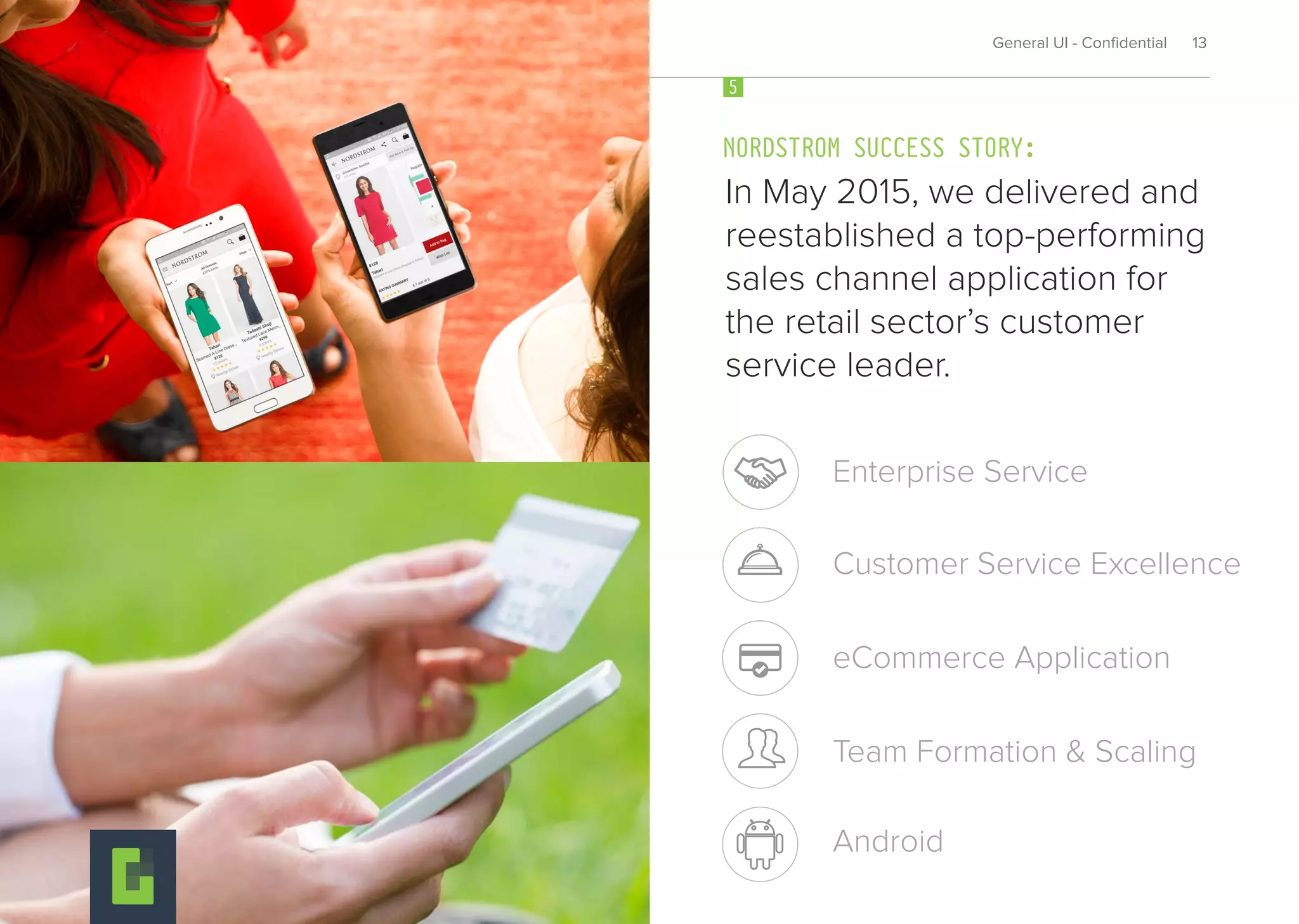 In May 2015, we delivered and
reestablished a top-performing
sales channel application for
the retail sector’s customer
service leader.
NORDSTROM SUCCESS STORY:
5
General UI - Conﬁdential 13
eCommerce Application
Enterprise Service
Customer Service Excellence
Team Formation & Scaling
Android
 