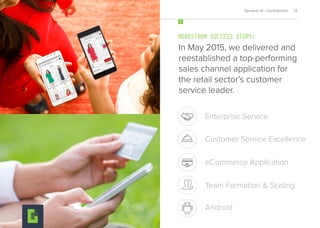 In May 2015, we delivered and
reestablished a top-performing
sales channel application for
the retail sector’s customer
service leader.
NORDSTROM SUCCESS STORY:
5
General UI - Conﬁdential 13
eCommerce Application
Enterprise Service
Customer Service Excellence
Team Formation & Scaling
Android
 
