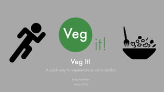 Veg It!
Nicky McAllister
March 2016
A quick way for vegetarians to eat in London
 