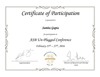 Director of Research and Develop-
ment,
Superintendent
Certificate of Participation
is presented to
for participation in
ASB Un-Plugged Conference
February 25th – 27th, 2016
Sumita Gupta
 
