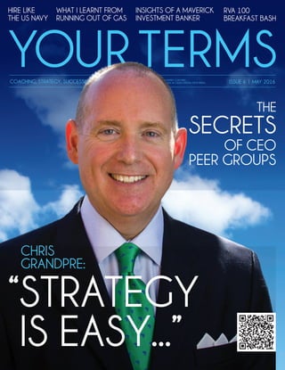 YOUR TERMSCOACHING, STRATEGY, SUCCESSION, PHILANTHROPY ISSUE 6 | MAY 2016PUBLISHED BY: STEVE PREDA ENTREP COACHING
4870 SADLER ROAD, GLEN ALLEN, VA 23060 | EDITOR: STEVE PREDA
“STRATEGY
IS EASY...”
CHRIS
GRANDPRE:
HIRE LIKE
THE US NAVY
WHAT I LEARNT FROM
RUNNING OUT OF GAS
INSIGHTS OF A MAVERICK
INVESTMENT BANKER
RVA 100
BREAKFAST BASH
SECRETS
OF CEO
PEER GROUPS
THE
 