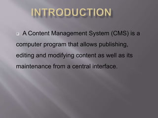  A Content Management System (CMS) is a
computer program that allows publishing,
editing and modifying content as well as its
maintenance from a central interface.
 