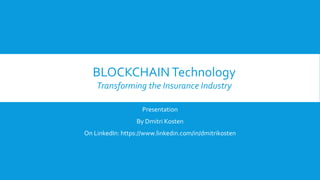 Presentation
By Dmitri Kosten
On LinkedIn: https://www.linkedin.com/in/dmitrikosten
BLOCKCHAINTechnology
Transforming the Insurance Industry
 