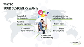 To benefit from
all their shopping
Made to feel
like they matter
A positive
shopping experience
To have their
loyalty recognised
A loyalty card they can
use in lots of different shops
To save money
To earn
Shopping Points
WHAT DO
YOUR CUSTOMERS WANT?
 