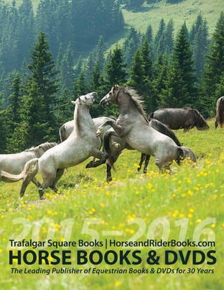 2015–2016Trafalgar Square Books | HorseandRiderBooks.com
HORSE BOOKS & DVDSThe Leading Publisher of Equestrian Books & DVDs for 30 Years
 