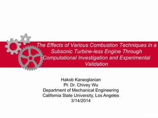 The Effects of Various Combustion Techniques in a
Subsonic Turbine-less Engine Through
Computational Investigation and Experimental
Validation
Hakob Karaoglanian
PI: Dr. Chivey Wu
Department of Mechanical Engineering
California State University, Los Angeles
3/14/2014
 