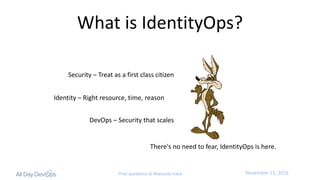 November	15,	2016Post questions to #security-track
There's	no	need	to	fear,	IdentityOps	is	here.
What	is	IdentityOps?
Security	– Treat	as	a	first	class	citizen
Identity	– Right	resource,	time,	reason
DevOps	– Security	that	scales
 