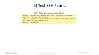 November	15,	2016Post questions to #security-track
5)	Test	SSH	Fabric
Policy	Allow:	grp_itops,	security_admins
 