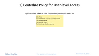 November	15,	2016Post questions to #security-track
2)	Centralize	Policy	for	User-level	Access
Update	Docker	socket	access:	/lib/systemd/system/docker.socket
 