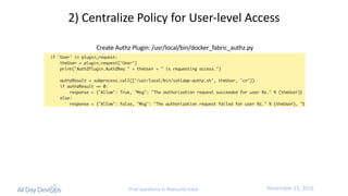 November	15,	2016Post questions to #security-track
2)	Centralize	Policy	for	User-level	Access
Create	Authz Plugin:	/usr/local/bin/docker_fabric_authz.py
 