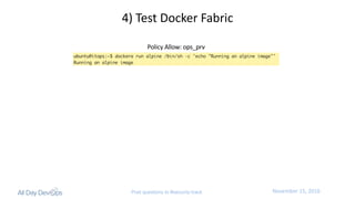 November	15,	2016Post questions to #security-track
4)	Test	Docker	Fabric
Policy	Allow:	ops_prv
 