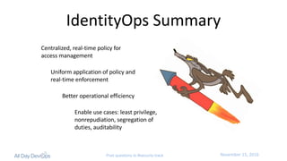 November	15,	2016Post questions to #security-track
IdentityOps	Summary
Centralized,	real-time	policy	for	
access	management
Uniform	application	of	policy	and	
real-time	enforcement
Better	operational	efficiency
Enable	use	cases:	least	privilege,	
nonrepudiation,	segregation	of	
duties,	auditability
 
