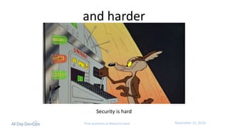 November	15,	2016Post questions to #security-track
and	harder
Security	is	hard
 