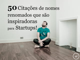 50Citações de nomes
renomados que são
inspiradoras
para Startups!
w
 