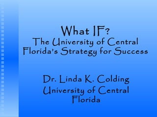 What IF?
The University of Central
Florida’s Strategy for Success
Dr. Linda K. Colding
University of Central
Florida
 