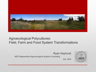 Agroecological Polycultures:
Field, Farm and Food System Transformations
Ryan Hayhurst
NEO Regenerative Agroecological Systems Consulting
Est. 2004
 