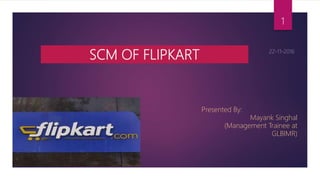 SCM OF FLIPKART
Presented By:
Mayank Singhal
(Management Trainee at
GLBIMR)
1
 