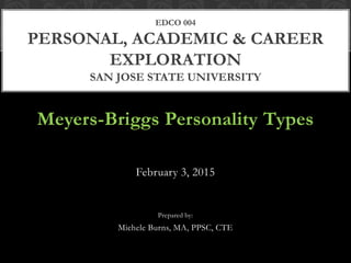 Meyers-Briggs Personality Types
February 3, 2015
Prepared by:
Michele Burns, MA, PPSC, CTE
EDCO 004
PERSONAL, ACADEMIC & CAREER
EXPLORATION
SAN JOSE STATE UNIVERSITY
 