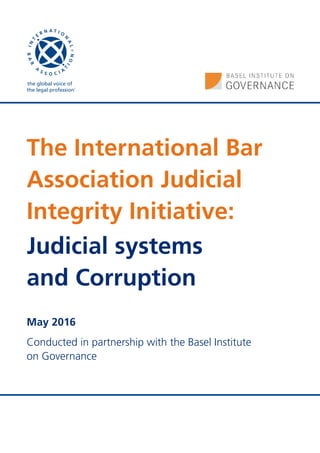 The International Bar
Association Judicial
Integrity Initiative:
Judicial systems
and Corruption
May 2016
Conducted in partnership with the Basel Institute
on Governance
 